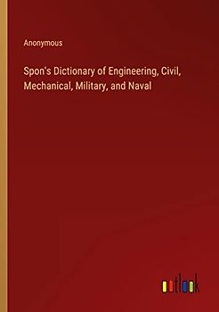 Spon's Dictionary of Engineering, Civil, Mechanical, Military, and Naval