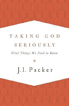 Taking God Seriously: Vital Things We Need to Know - Packer, J. I.