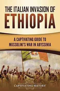 The Italian Invasion of Ethiopia: A Captivating Guide to Mussolini's War in Abyssinia