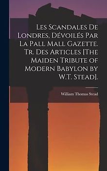 Les Scandales De Londres, Dévoilés Par La Pall Mall Gazette. Tr. Des Articles [The Maiden Tribute of Modern Babylon by W.T. Stead].