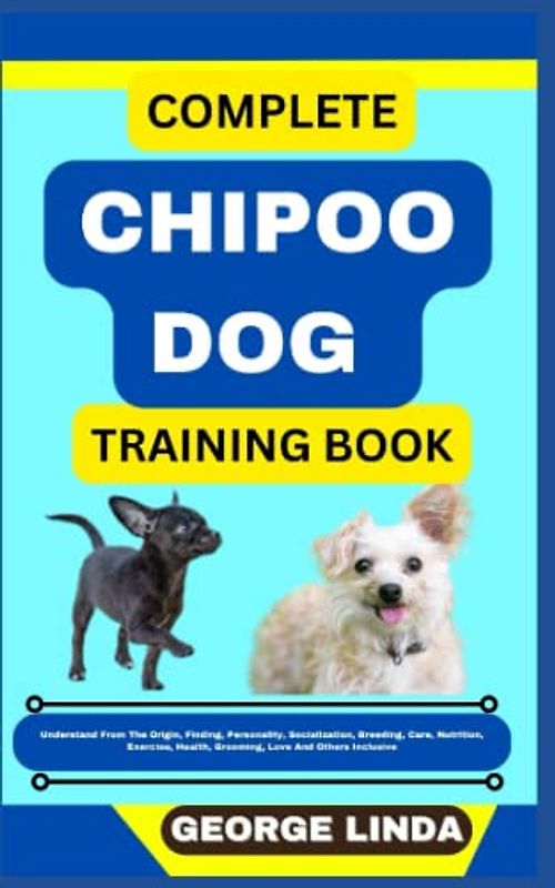 COMPLETE CHIPOO DOG TRAINING BOOK: Understand From The Origin, Finding, Personality, Socialization, Breeding, Care, Nutrition, Exercise, Health, Grooming, Love And Others Inclusive