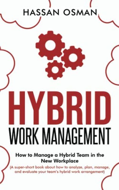 Hybrid Work Management: How to Manage a Hybrid Team in the New Workplace (A super-short book about how to analyze, plan, manage, and evaluate your team’s hybrid work arrangement)
