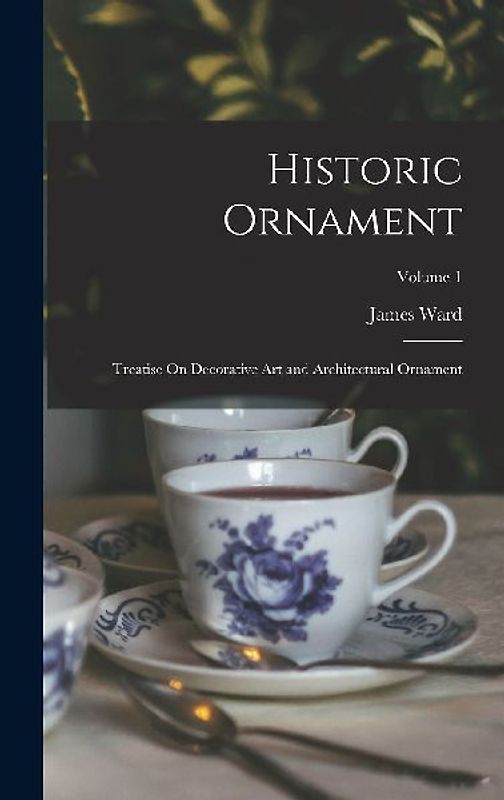 Historic Ornament: Treatise On Decorative Art and Architectural Ornament; Volume 1