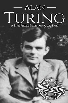Alan Turing: A Life From Beginning to End (World War 2 Biographies)