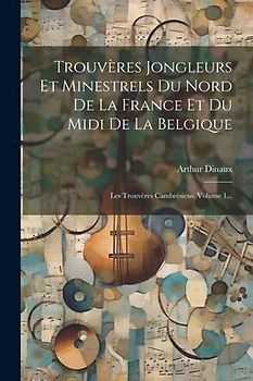 Trouvères Jongleurs Et Minestrels Du Nord De La France Et Du Midi De La Belgique: Les Trouvères Cambrésiens, Volume 1...