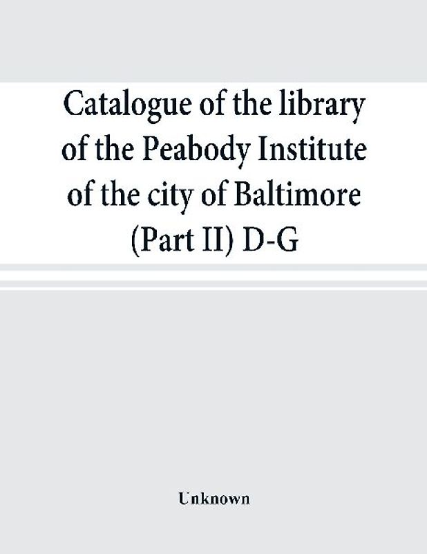 Catalogue of the library of the Peabody Institute of the city of Baltimore (Part II) D-G