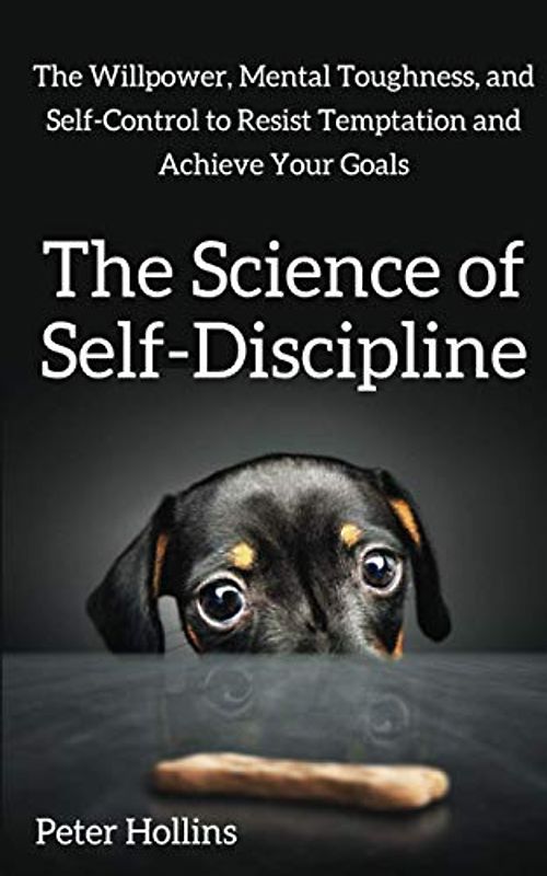 The Science of Self-Discipline: The Willpower, Mental Toughness, and Self-Control to Resist Temptation and Achieve Your Goals