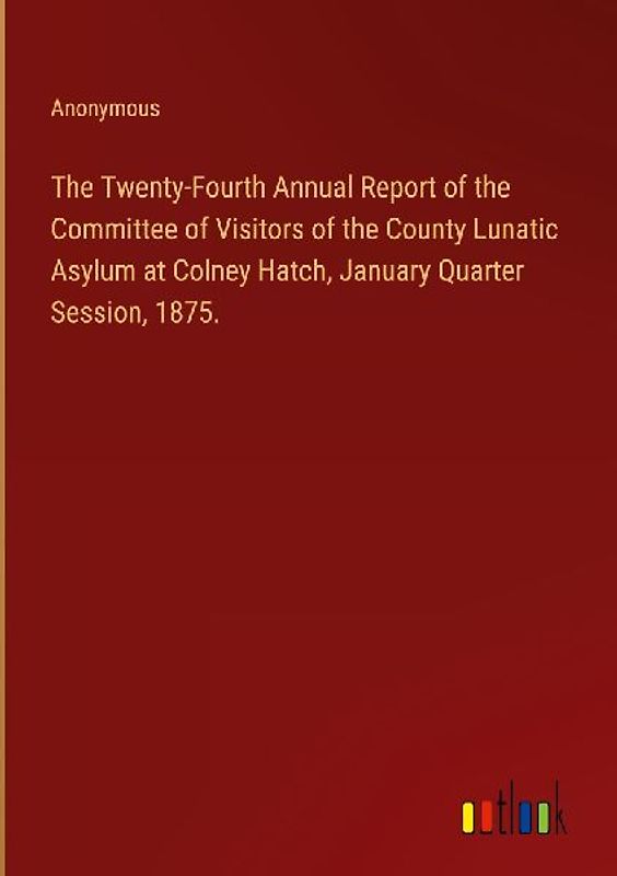 The Twenty-Fourth Annual Report of the Committee of Visitors of the County Lunatic Asylum at Colney Hatch, January Quarter Session, 1875.