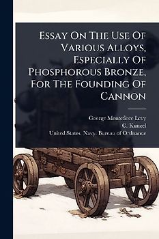 Essay On The Use Of Various Alloys, Especially Of Phosphorous Bronze, For The Founding Of Cannon