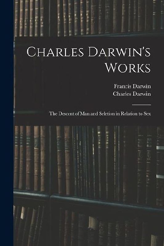 Charles Darwin's Works: The Descent of Man and Seletion in Relation to Sex