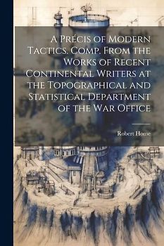 A Précis of Modern Tactics. Comp. From the Works of Recent Continental Writers at the Topographical and Statistical Department of the War Office