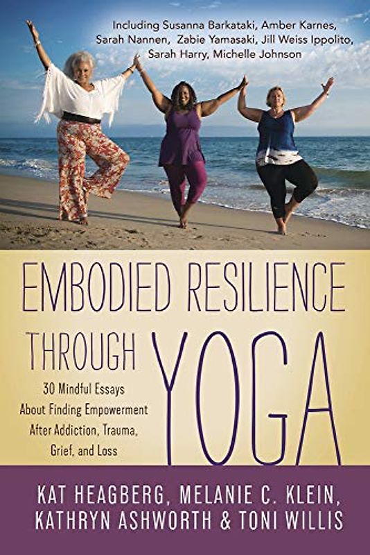 Embodied Resilience Through Yoga: 30 Mindful Essays about Finding Empowerment After Addiction, Trauma, Grief, and Loss
