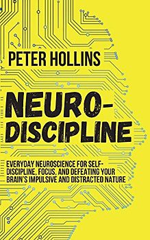 Neuro-Discipline: Everyday Neuroscience for Self-Discipline, Focus, and Defeating Your Brain's Impulsive and Distracted Nature