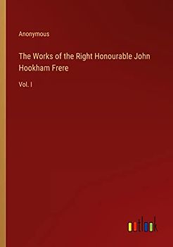 The Works of the Right Honourable John Hookham Frere: Vol. I