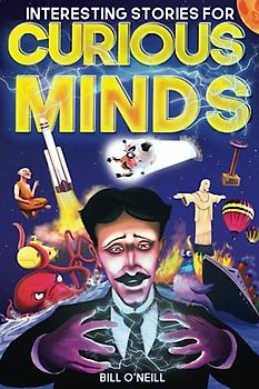 Interesting Stories for Curious Minds: A Collection of Mind-Boggling True Stories About History, Science, Pop Culture and Just About Everything In Between