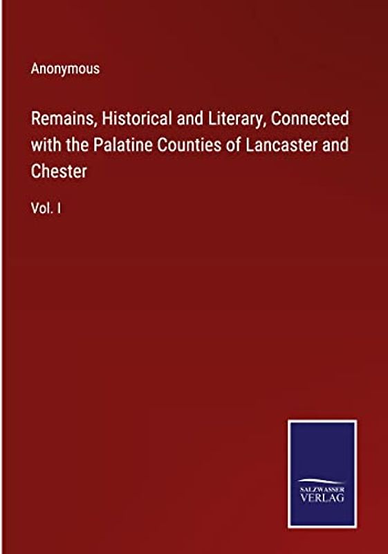 Remains, Historical and Literary, Connected with the Palatine Counties of Lancaster and Chester: Vol. I