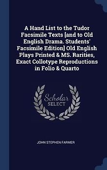 A Hand List to the Tudor Facsimile Texts [and to Old English Drama. Students' Facsimile Edition] Old English Plays Printed & MS. Rarities, Exact Collotype Reproductions in Folio & Quarto