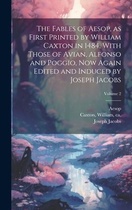 The Fables of Aesop, as First Printed by William Caxton in 1484, With Those of Avian, Alfonso and Poggio, Now Again Edited and Induced by Joseph Jacob