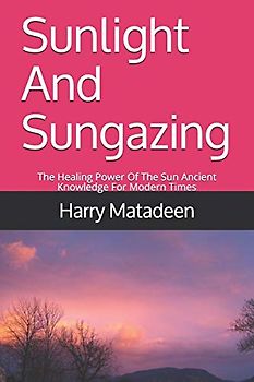 Sunlight And Sungazing: The Healing Power Of The Sun Ancient Knowledge For Modern Times