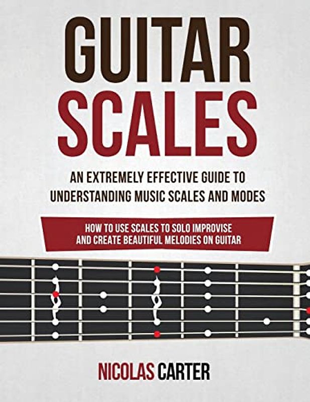 Guitar Scales: An Extremely Effective Guide To Understanding Music Scales And Modes & How To Use Them To Solo, Improvise And Create Beautiful Melodies On Guitar (Guitar Mastery, Band 4)