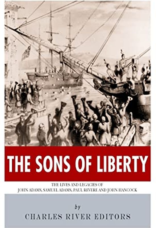 The Sons of Liberty: The Lives and Legacies of John Adams, Samuel Adams, Paul Revere and John Hancock