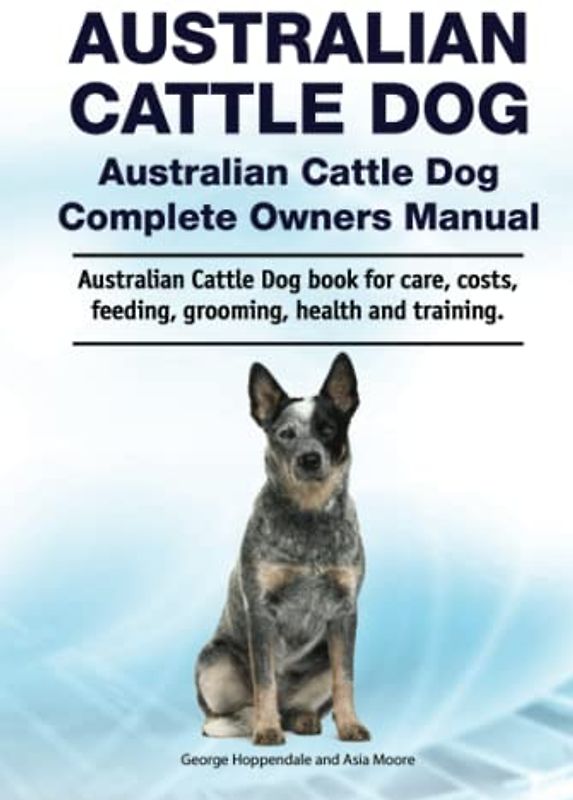 Australian Cattle Dog. Australian Cattle Dog Complete Owners Manual. Australian Cattle Dog book for care, costs, feeding, grooming, health and training.