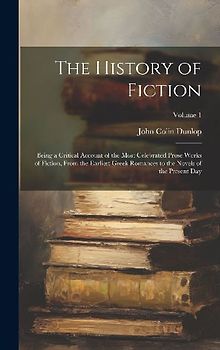 The History of Fiction: Being a Critical Account of the Most Celebrated Prose Works of Fiction, From the Earliest Greek Romances to the Novels