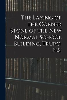 The Laying of the Corner Stone of the New Normal School Building, Truro, N.S. [microform]