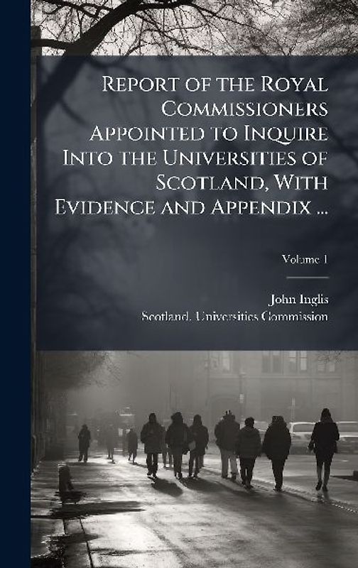 Report of the Royal Commissioners Appointed to Inquire Into the Universities of Scotland, With Evidence and Appendix ...