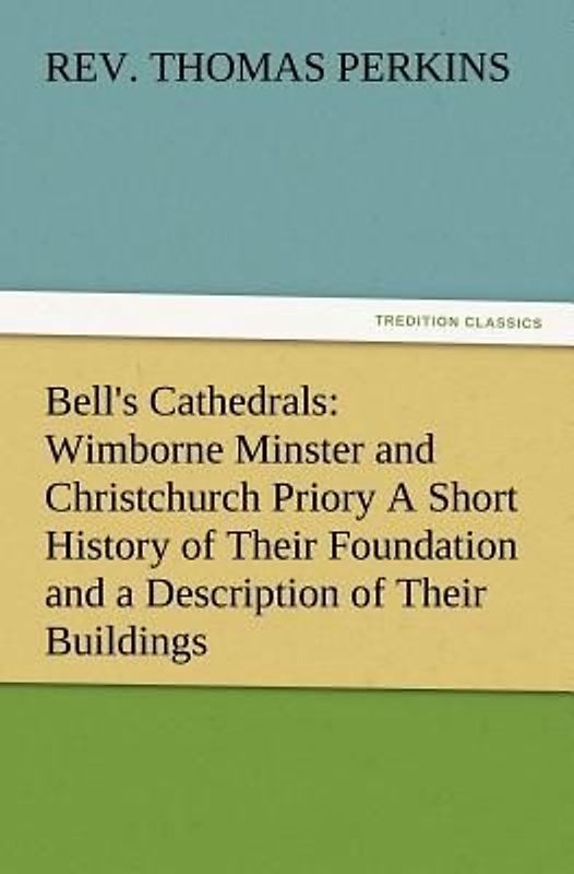 Bell's Cathedrals: Wimborne Minster and Christchurch Priory A Short History of Their Foundation and a Description of Their Buildings