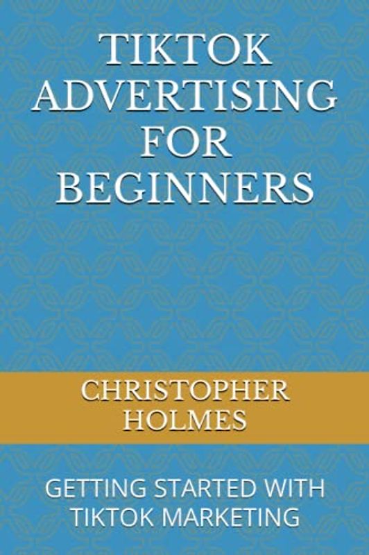 TIKTOK ADVERTISING FOR BEGINNERS: GETTING STARTED WITH TIKTOK MARKETING