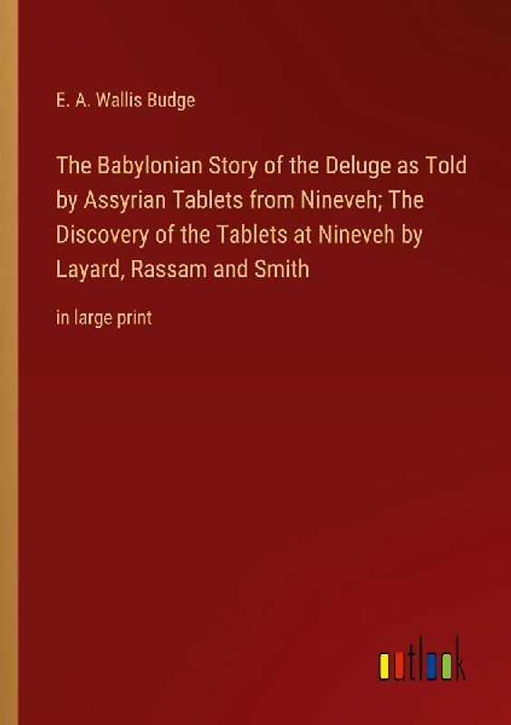 The Babylonian Story of the Deluge as Told by Assyrian Tablets from Nineveh; The Discovery of the Tablets at Nineveh by Layard, Rassam and Smith