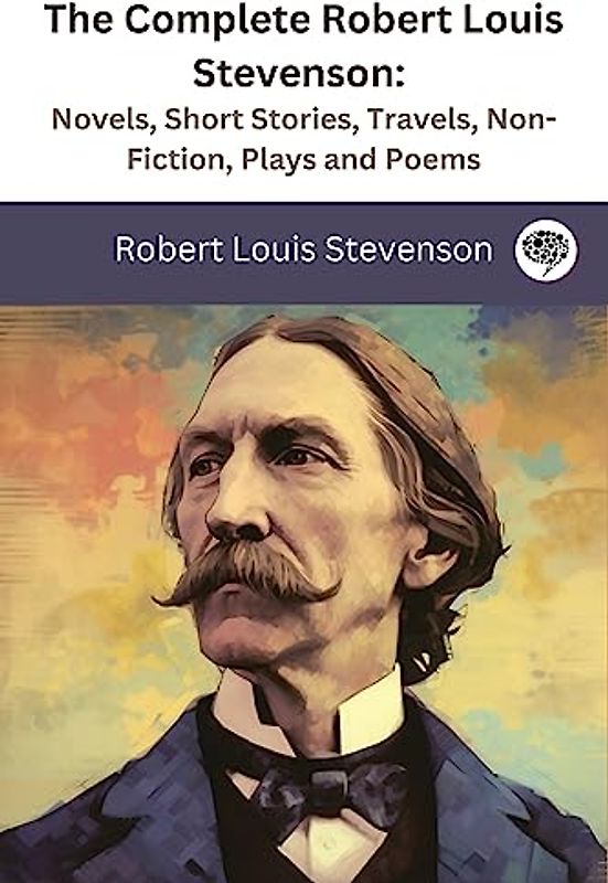 The Complete Robert Louis Stevenson: Novels, Short Stories, Travels, Non-Fiction, Plays and Poems