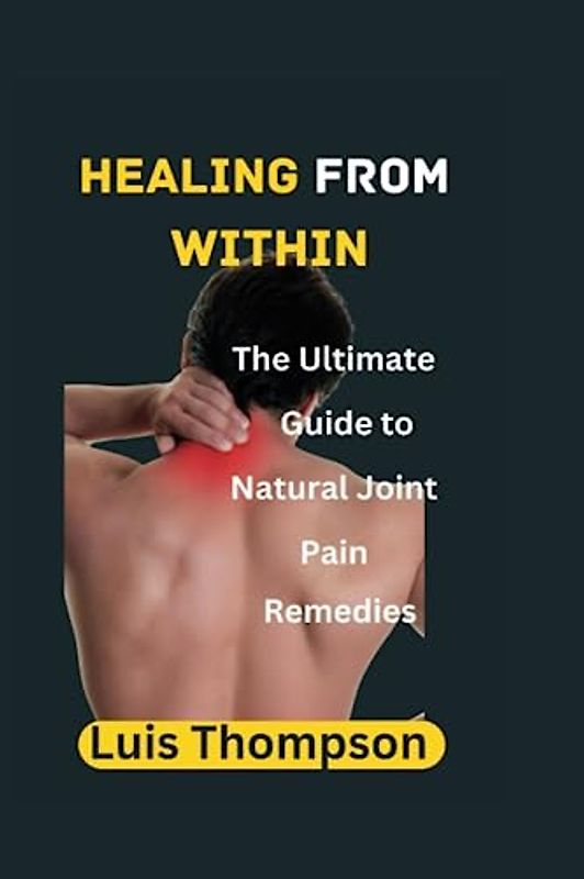 Healing From Within: The Ultimate Guide to Natural Joint Pain Remedies