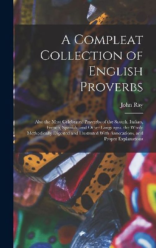 A Compleat Collection of English Proverbs: Also the Most Celebrated Proverbs of the Scotch, Italian, French, Spanish, and Other Languages. the Whole M