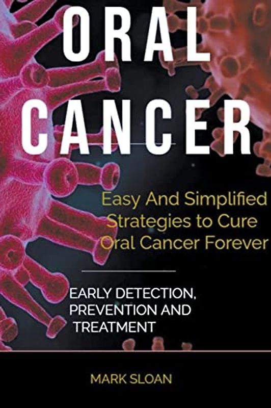 Oral Cancer: Easy And Simplified Strategies to Cure Oral Cancer Forever : Early Detection, Prevention And Treatment