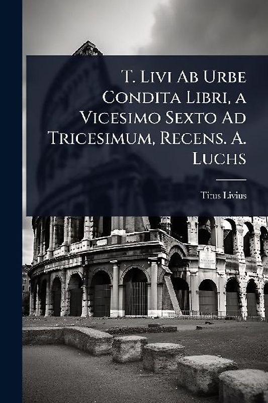 T. Livi Ab Urbe Condita Libri, a Vicesimo Sexto Ad Tricesimum, Recens. A. Luchs