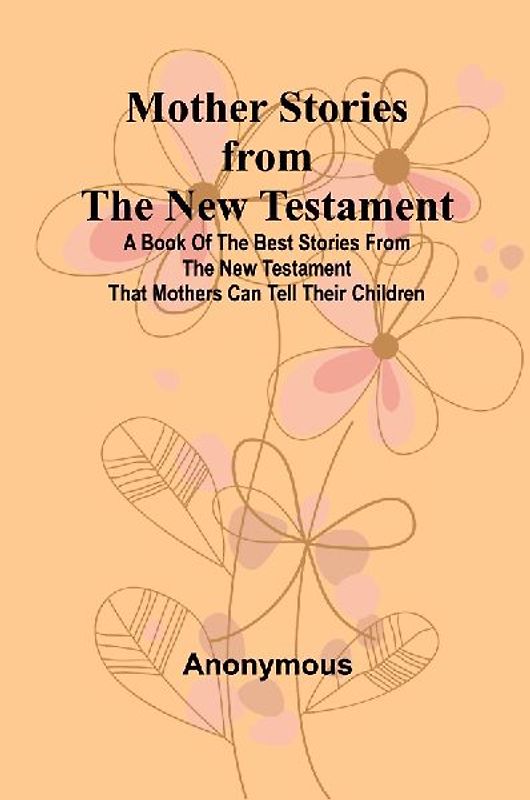 Mother Stories from the New Testament; A Book of the Best Stories from the New Testament that Mothers can tell their Children