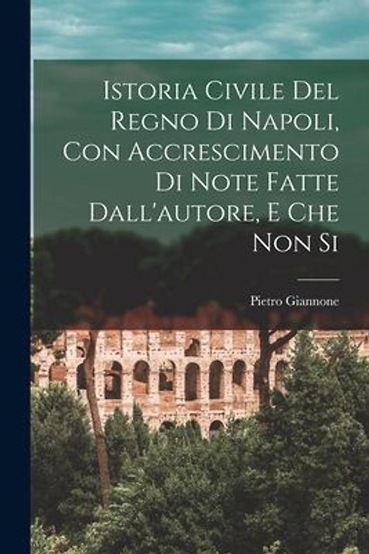 Istoria Civile del Regno di Napoli, con Accrescimento di Note Fatte Dall'autore, e che non Si