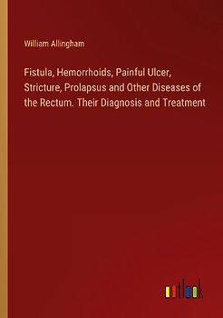 Fistula, Hemorrhoids, Painful Ulcer, Stricture, Prolapsus and Other Diseases of the Rectum. Their Diagnosis and Treatment