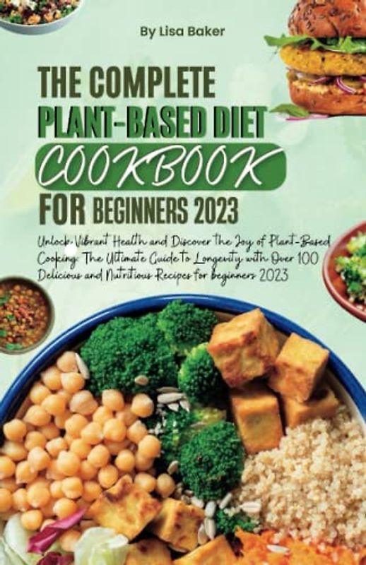 THE COMPLETE PLANT-BASED DIET COOKBOOK FOR BEGINNERS 2023: Unlock Vibrant Health&Discover the Joy of Plant-Based Cooking:The Ultimate Guide to... Over 100 Delicious &Nutritious Recipes for beginer2023
