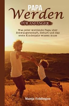 Papa werden für Anfänger: Was jeder werdende Papa über Schwangerschaft, Geburt und das erste Kinderjahr wissen muss