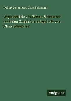 Jugendbriefe von Robert Schumann: nach den Originalen mitgetheilt von Clara Schumann