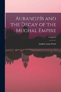 Aurangzíb and the Decay of the Mughal Empire; Volume 5