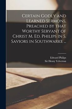 Certain Godly and Learned Sermons, Preached by That Worthy Servant of Christ M. Ed. Philips in S. Saviors in Southwarke ...