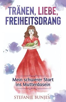 Tränen, Liebe, Freiheitsdrang: Mein schwerer Start ins Mutterdasein (Mutter Sein, Glücklich Sein)