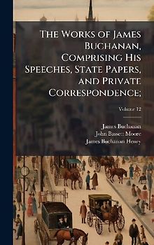 The Works of James Buchanan, Comprising His Speeches, State Papers, and Private Correspondence;