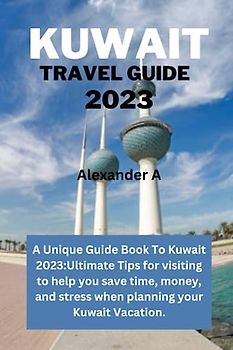 KUWAIT TRAVEL GUIDE 2023: A Unique Guide Book To Kuwait 2023:Ultimate Tips for visiting to help you save time, money, and stress when planning your Kuwait Vacation.