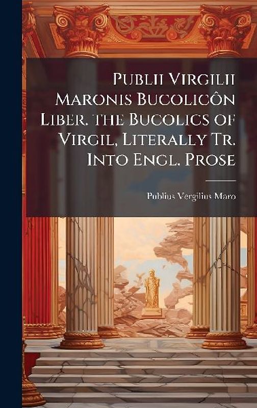 Publii Virgilii Maronis BucolicÃ´n Liber. the Bucolics of Virgil, Literally Tr. Into Engl. Prose