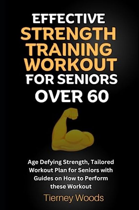 Effective Strength Training for Seniors Over 60: Age Defying Strength, Tailored Workout Plan for Seniors with Guides on How to Perform these Workout
